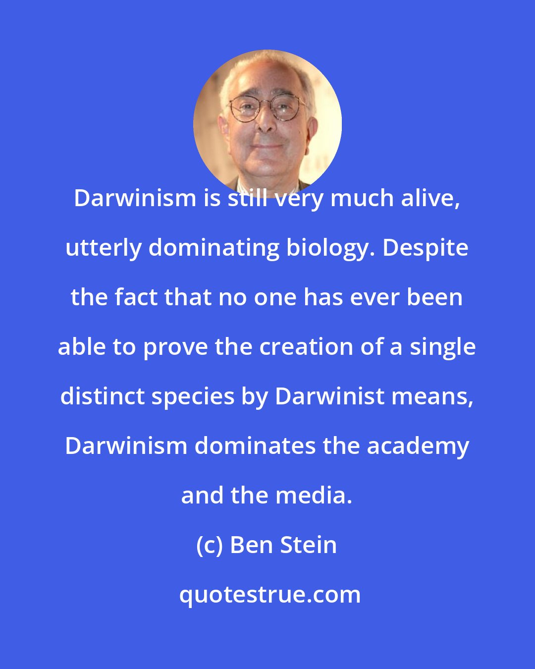 Ben Stein: Darwinism is still very much alive, utterly dominating biology. Despite the fact that no one has ever been able to prove the creation of a single distinct species by Darwinist means, Darwinism dominates the academy and the media.