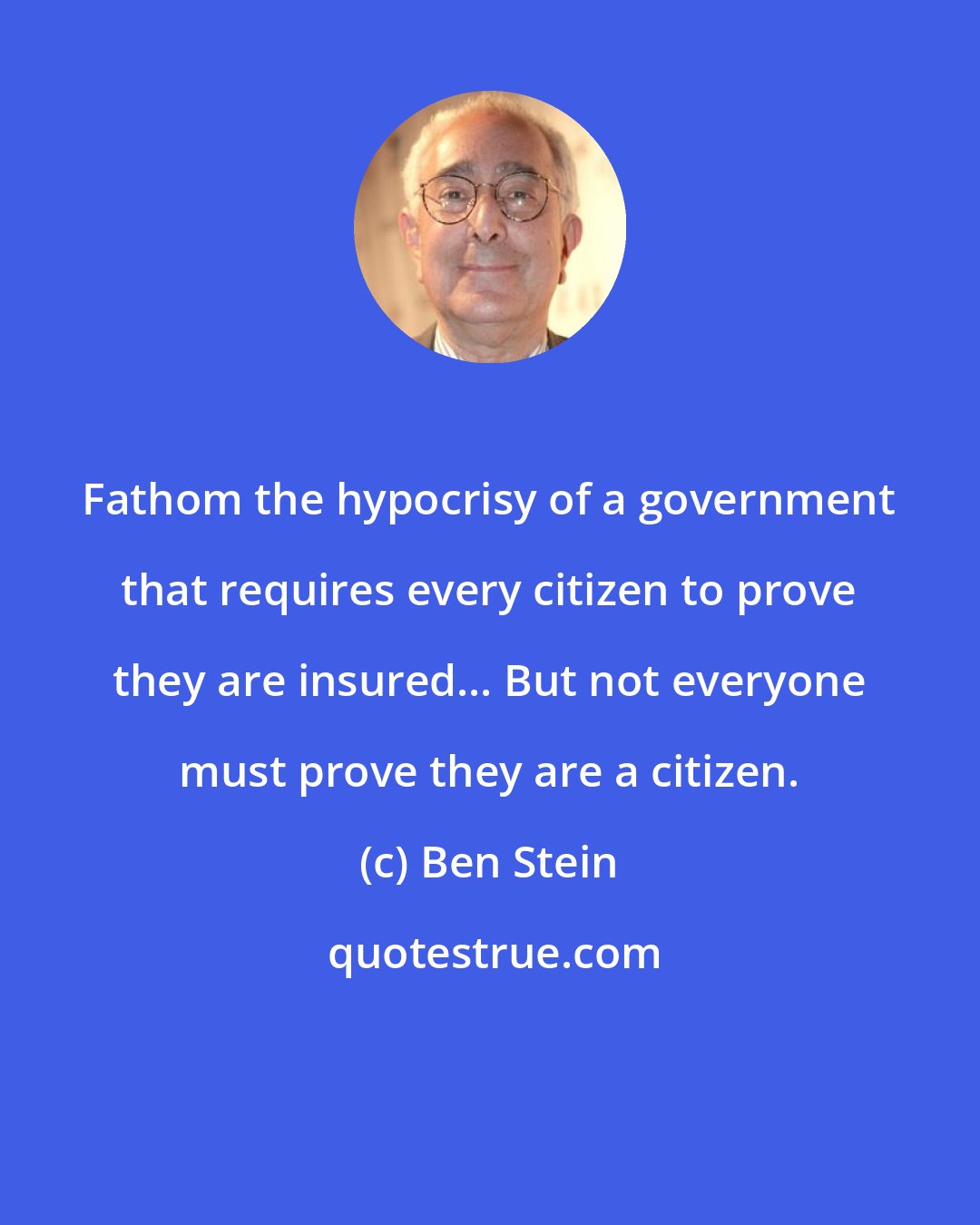 Ben Stein: Fathom the hypocrisy of a government that requires every citizen to prove they are insured... But not everyone must prove they are a citizen.