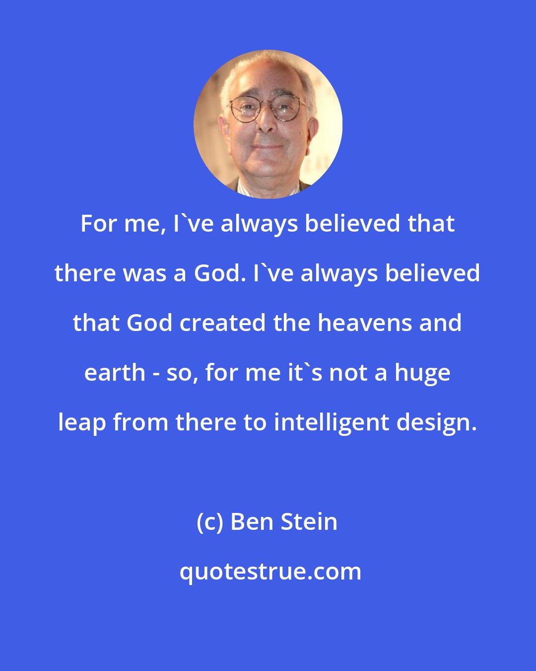 Ben Stein: For me, I've always believed that there was a God. I've always believed that God created the heavens and earth - so, for me it's not a huge leap from there to intelligent design.