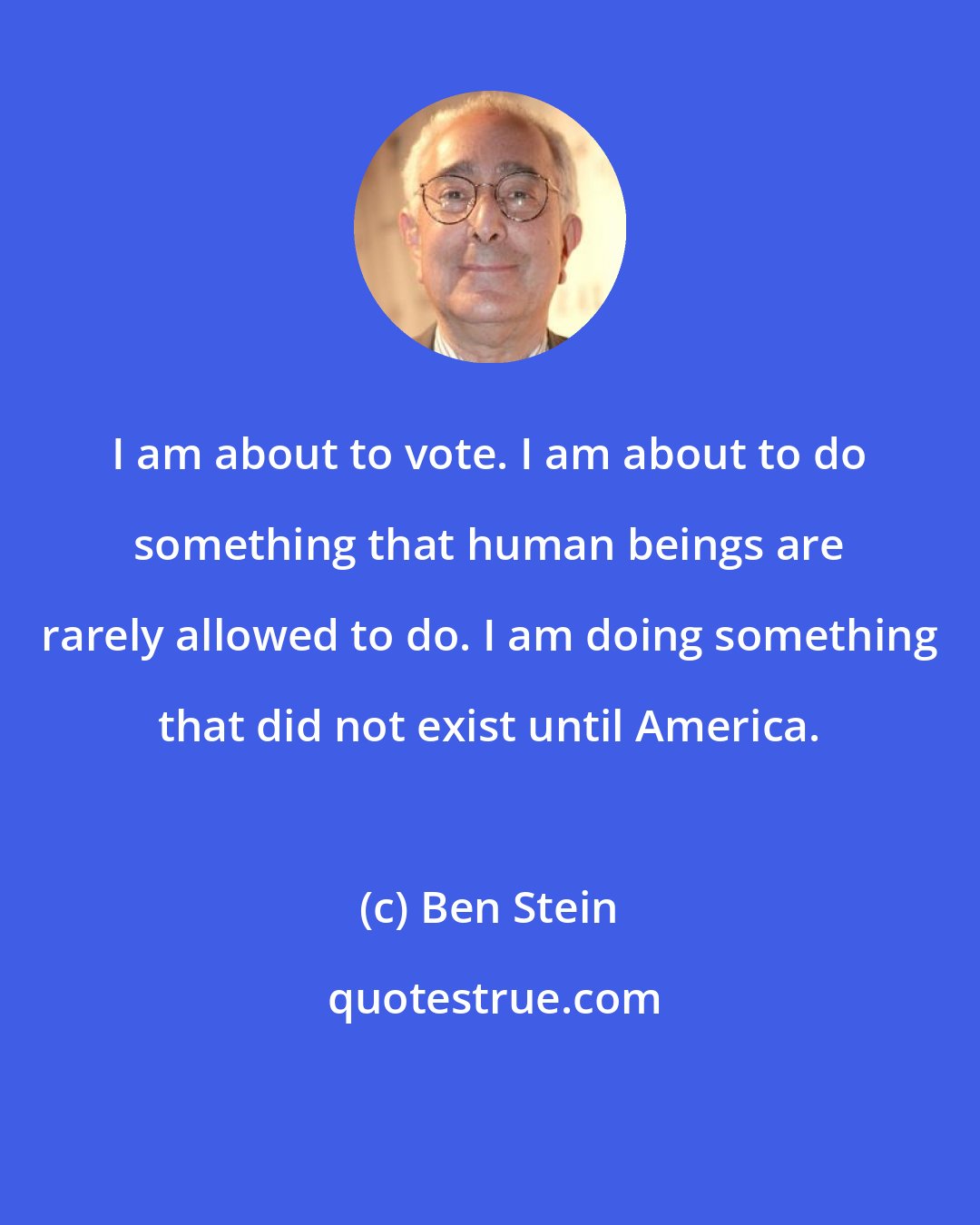 Ben Stein: I am about to vote. I am about to do something that human beings are rarely allowed to do. I am doing something that did not exist until America.