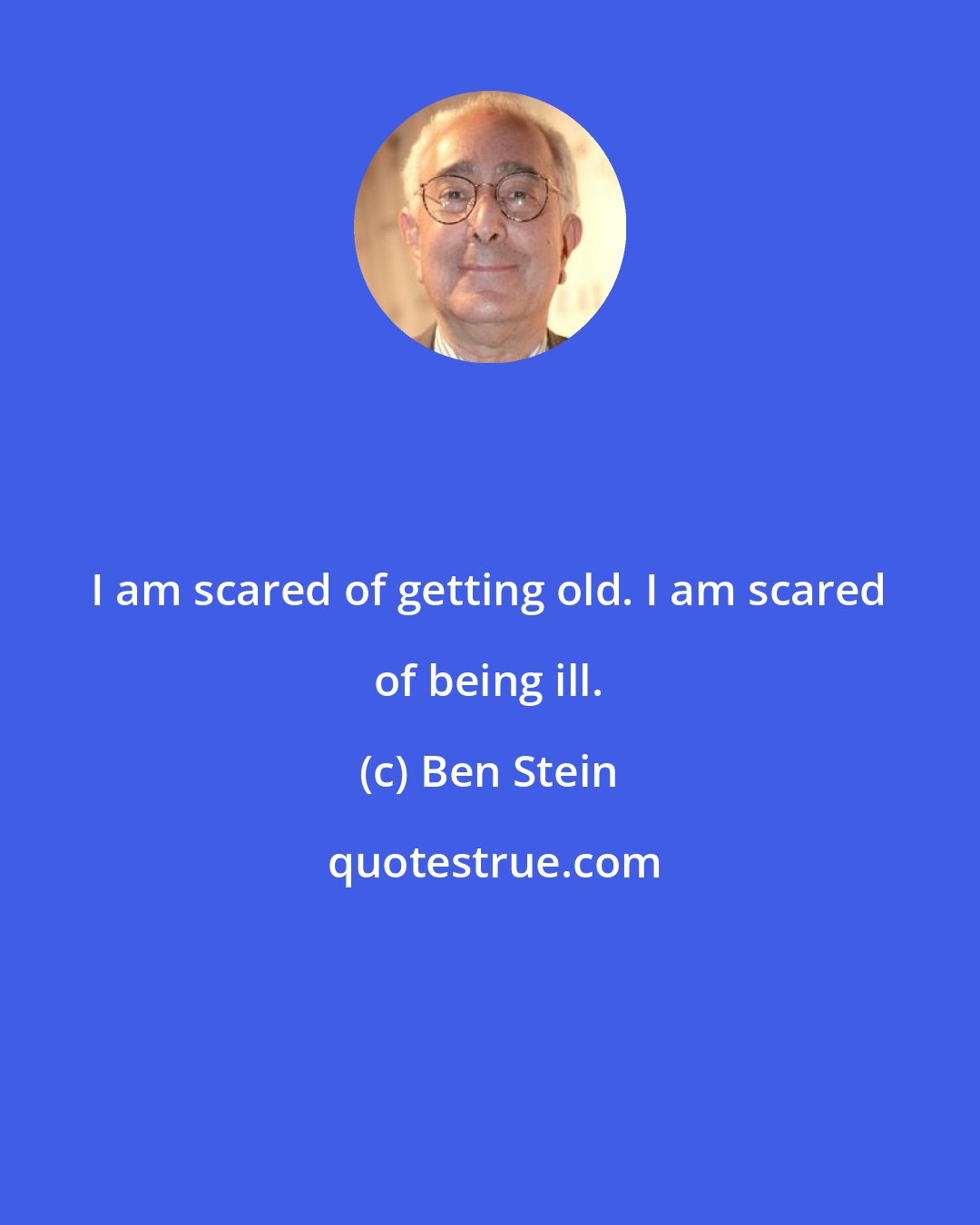 Ben Stein: I am scared of getting old. I am scared of being ill.