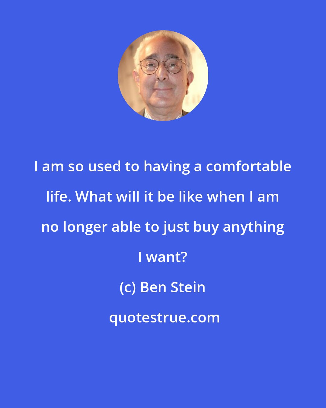 Ben Stein: I am so used to having a comfortable life. What will it be like when I am no longer able to just buy anything I want?