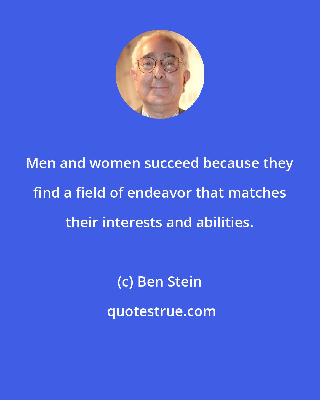 Ben Stein: Men and women succeed because they find a field of endeavor that matches their interests and abilities.