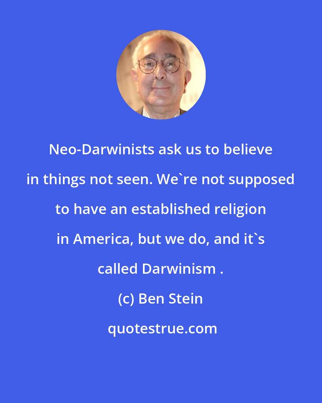 Ben Stein: Neo-Darwinists ask us to believe in things not seen. We're not supposed to have an established religion in America, but we do, and it's called Darwinism .