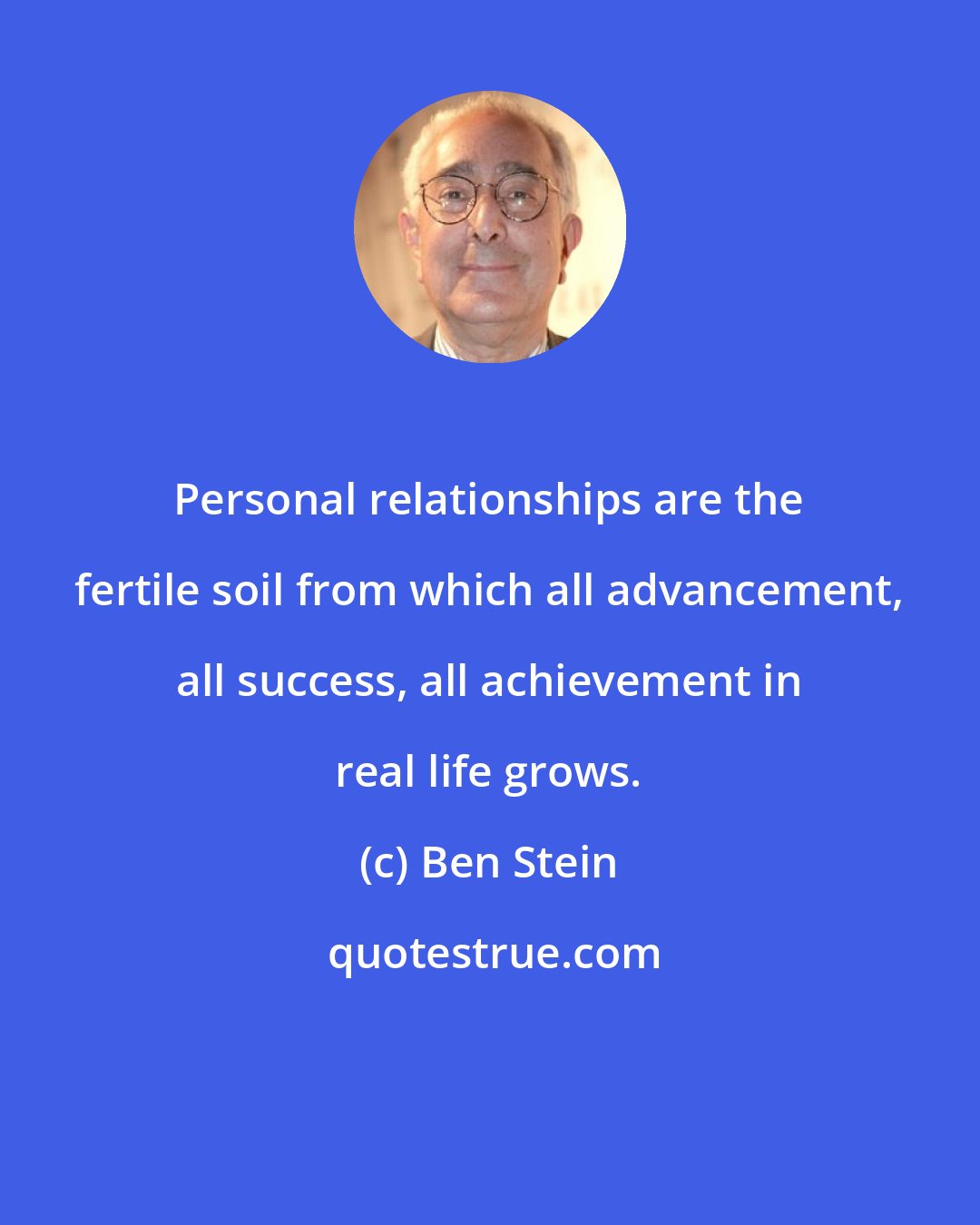 Ben Stein: Personal relationships are the fertile soil from which all advancement, all success, all achievement in real life grows.