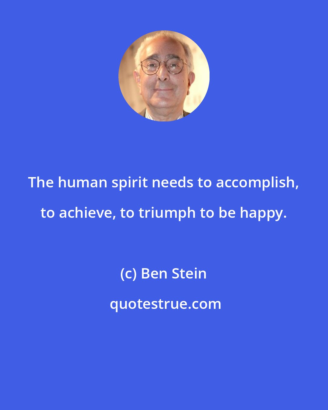 Ben Stein: The human spirit needs to accomplish, to achieve, to triumph to be happy.