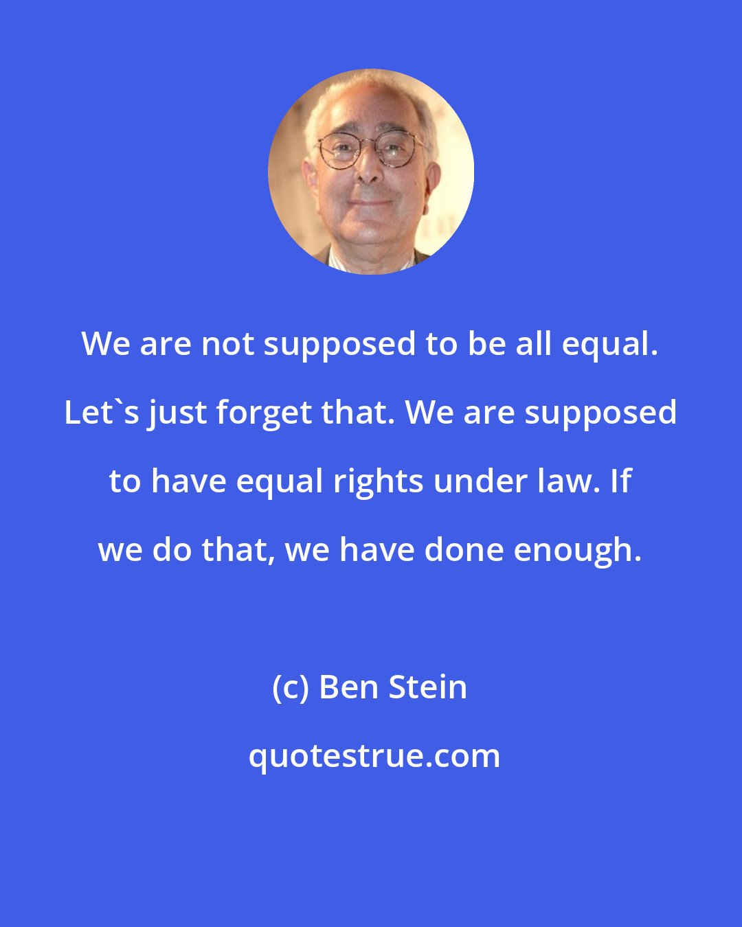 Ben Stein: We are not supposed to be all equal. Let's just forget that. We are supposed to have equal rights under law. If we do that, we have done enough.