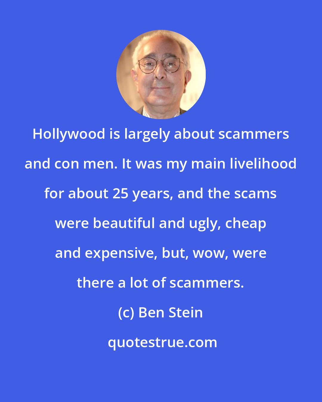 Ben Stein: Hollywood is largely about scammers and con men. It was my main livelihood for about 25 years, and the scams were beautiful and ugly, cheap and expensive, but, wow, were there a lot of scammers.