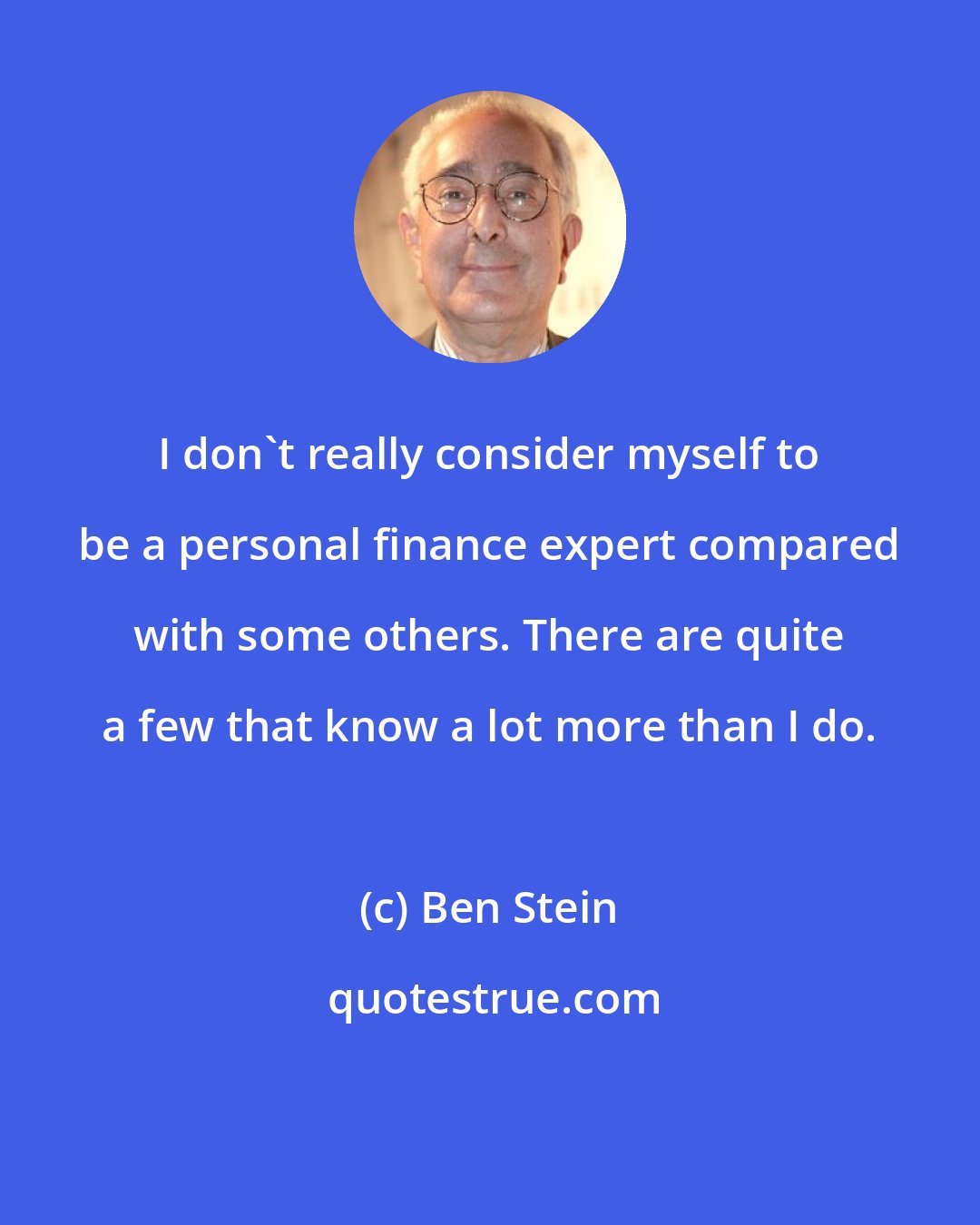 Ben Stein: I don't really consider myself to be a personal finance expert compared with some others. There are quite a few that know a lot more than I do.