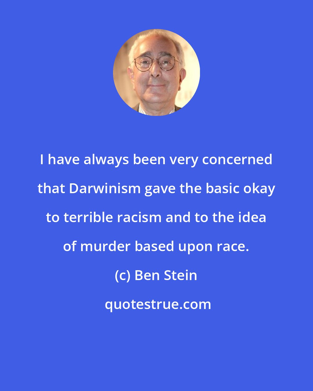 Ben Stein: I have always been very concerned that Darwinism gave the basic okay to terrible racism and to the idea of murder based upon race.