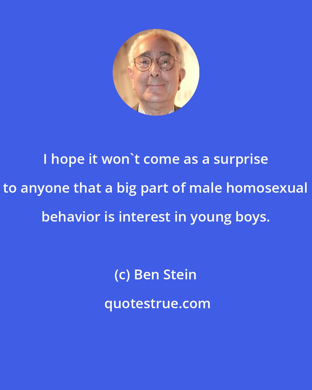 Ben Stein: I hope it won't come as a surprise to anyone that a big part of male homosexual behavior is interest in young boys.