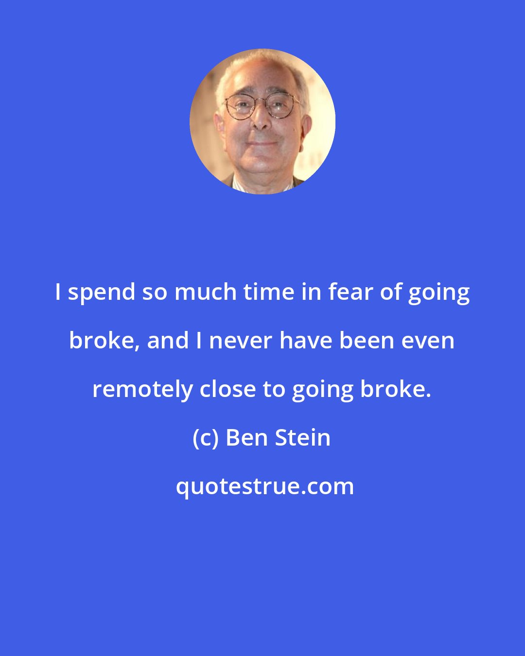 Ben Stein: I spend so much time in fear of going broke, and I never have been even remotely close to going broke.