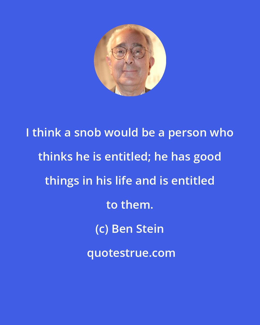 Ben Stein: I think a snob would be a person who thinks he is entitled; he has good things in his life and is entitled to them.