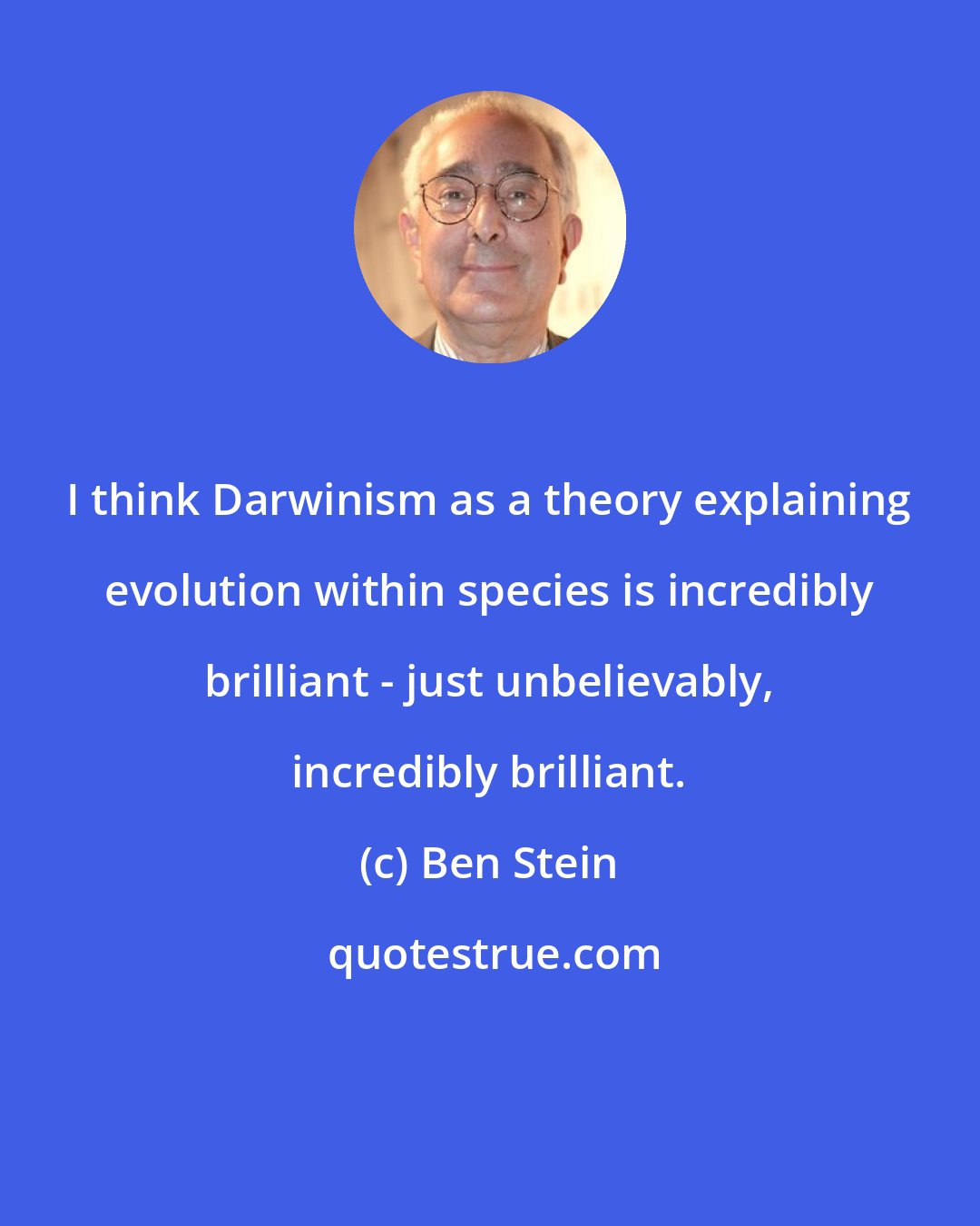 Ben Stein: I think Darwinism as a theory explaining evolution within species is incredibly brilliant - just unbelievably, incredibly brilliant.