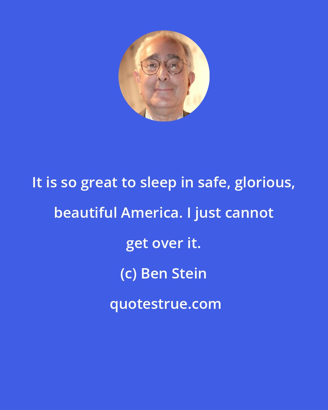 Ben Stein: It is so great to sleep in safe, glorious, beautiful America. I just cannot get over it.