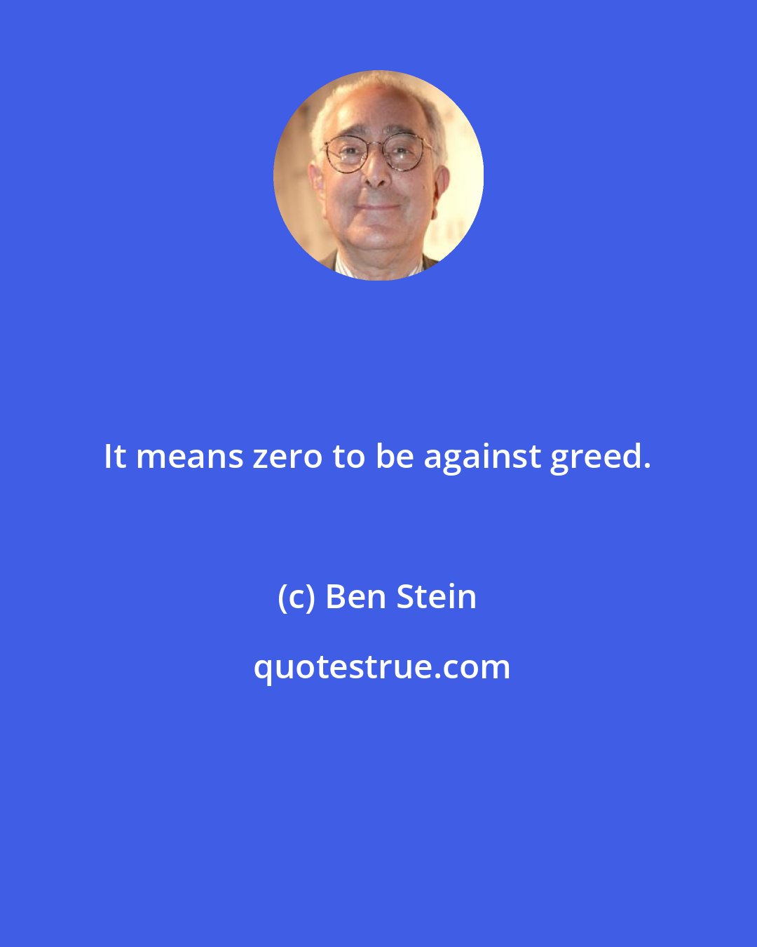 Ben Stein: It means zero to be against greed.