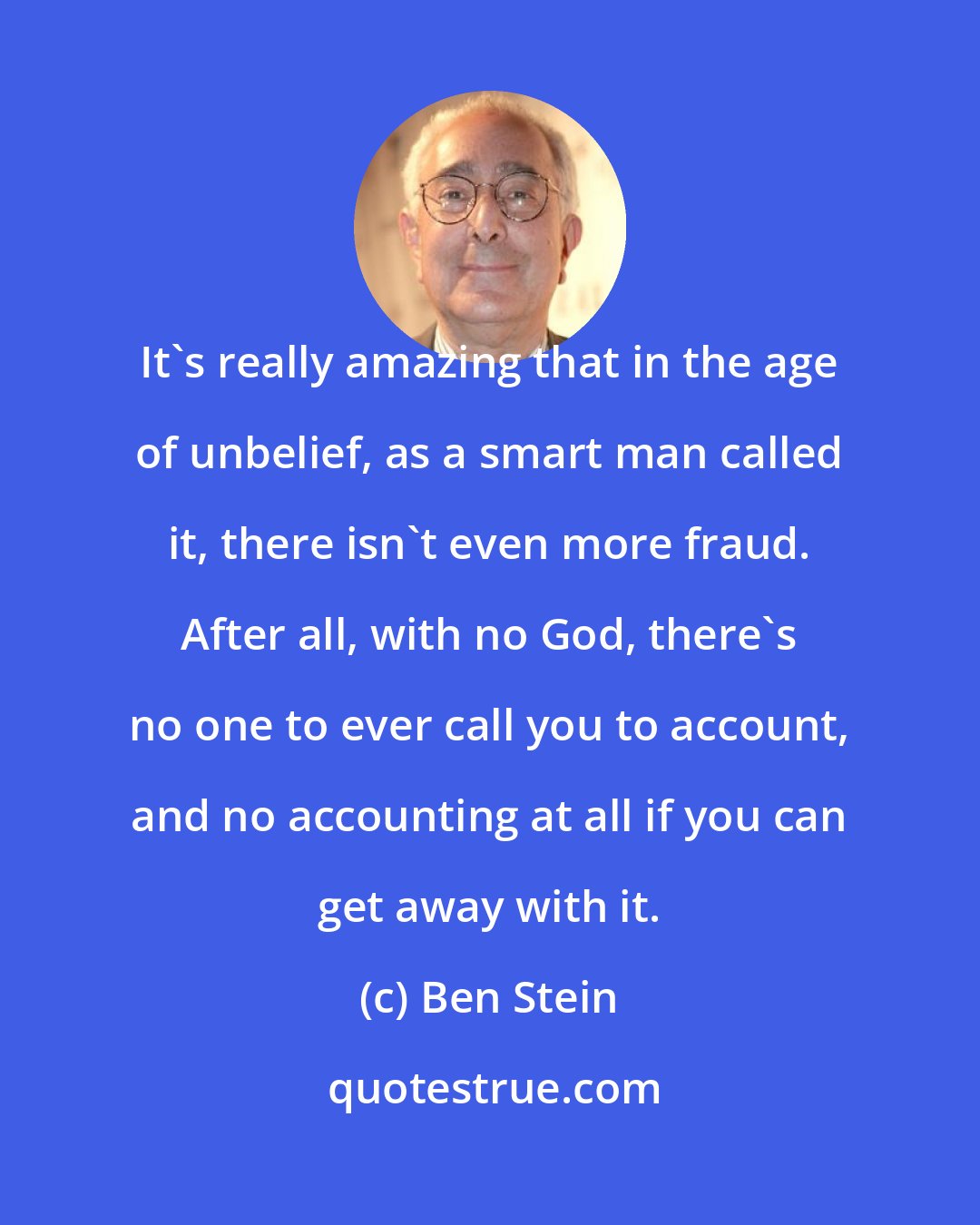 Ben Stein: It's really amazing that in the age of unbelief, as a smart man called it, there isn't even more fraud. After all, with no God, there's no one to ever call you to account, and no accounting at all if you can get away with it.