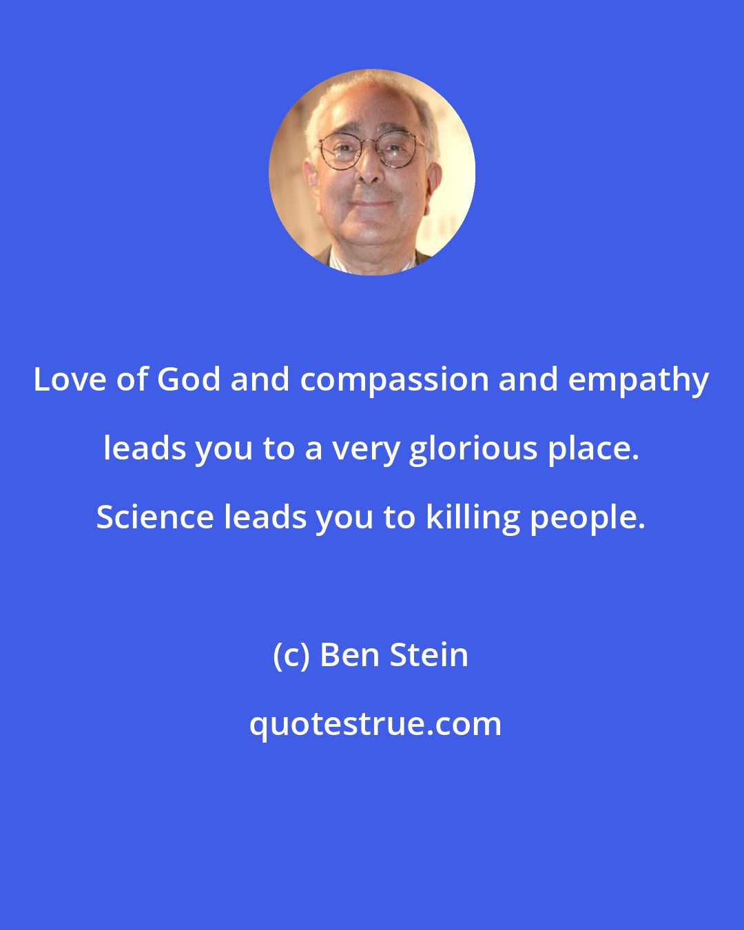 Ben Stein: Love of God and compassion and empathy leads you to a very glorious place. Science leads you to killing people.