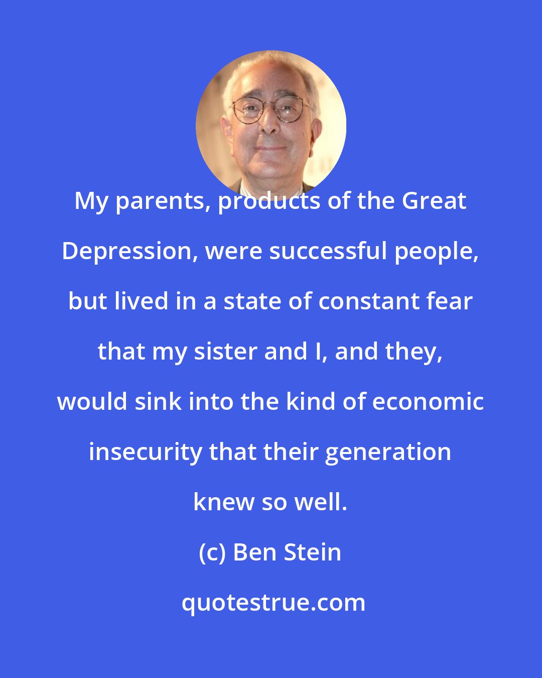 Ben Stein: My parents, products of the Great Depression, were successful people, but lived in a state of constant fear that my sister and I, and they, would sink into the kind of economic insecurity that their generation knew so well.