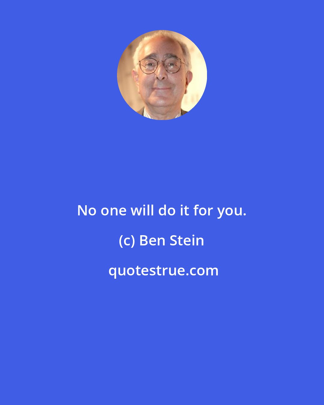 Ben Stein: No one will do it for you.