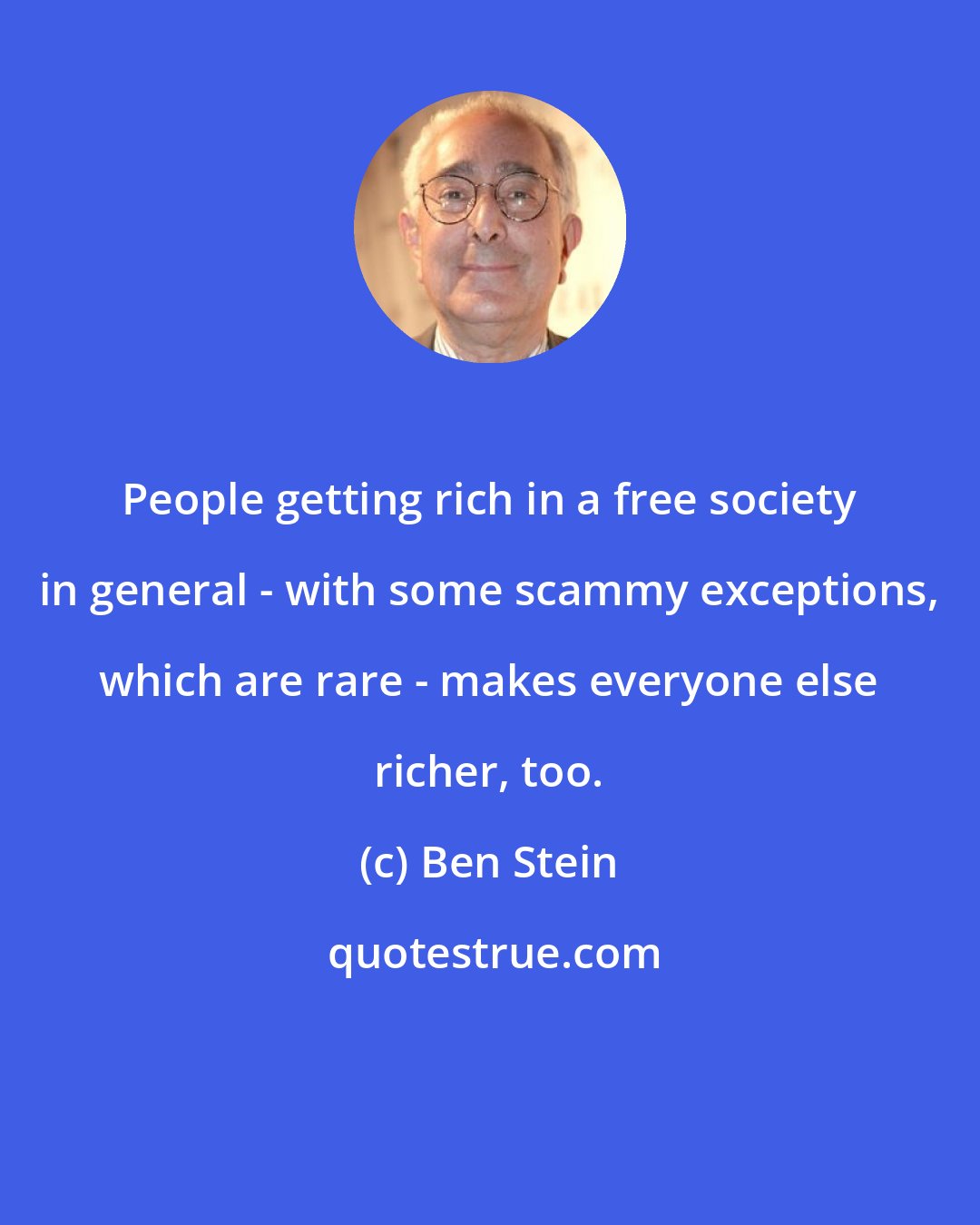 Ben Stein: People getting rich in a free society in general - with some scammy exceptions, which are rare - makes everyone else richer, too.