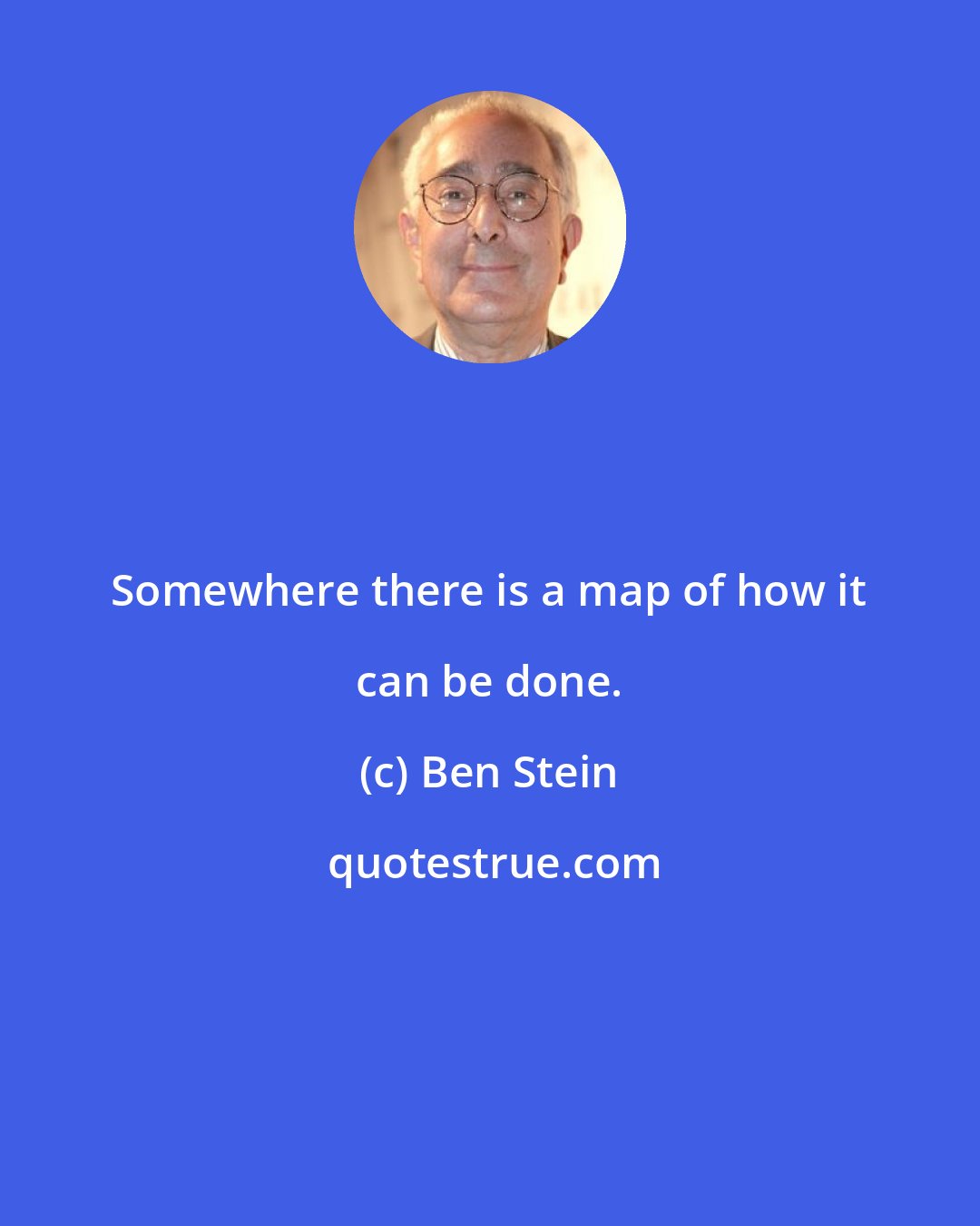 Ben Stein: Somewhere there is a map of how it can be done.