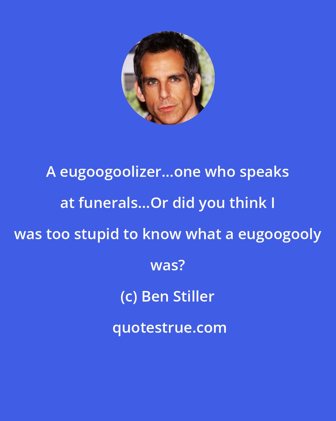 Ben Stiller: A eugoogoolizer...one who speaks at funerals...Or did you think I was too stupid to know what a eugoogooly was?