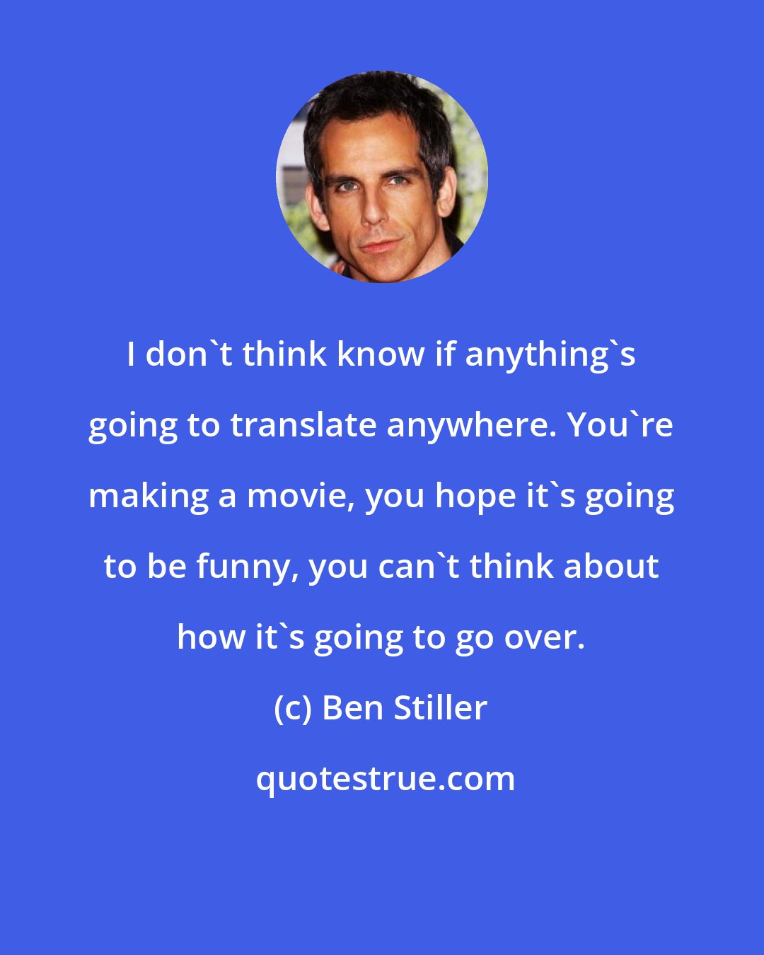 Ben Stiller: I don't think know if anything's going to translate anywhere. You're making a movie, you hope it's going to be funny, you can't think about how it's going to go over.