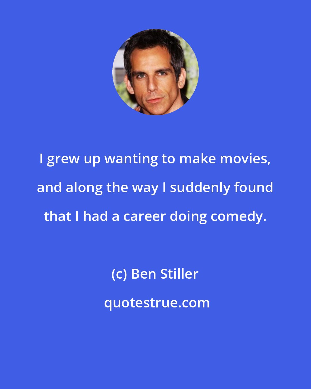 Ben Stiller: I grew up wanting to make movies, and along the way I suddenly found that I had a career doing comedy.