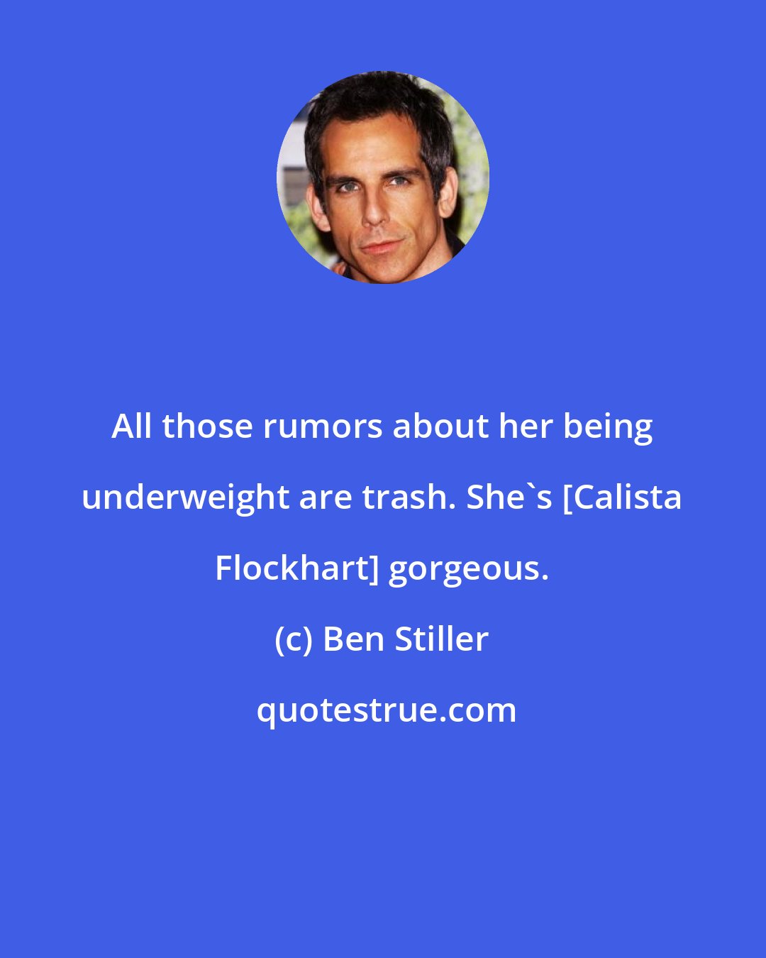 Ben Stiller: All those rumors about her being underweight are trash. She's [Calista Flockhart] gorgeous.