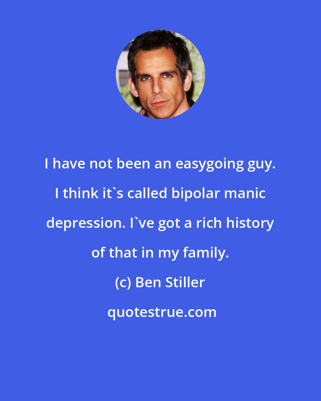 Ben Stiller: I have not been an easygoing guy. I think it's called bipolar manic depression. I've got a rich history of that in my family.