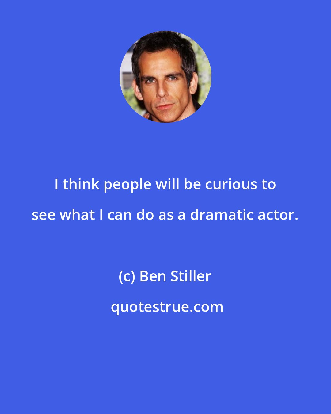 Ben Stiller: I think people will be curious to see what I can do as a dramatic actor.