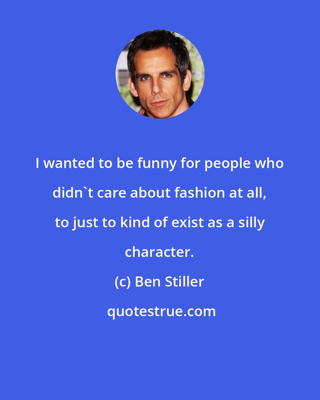 Ben Stiller: I wanted to be funny for people who didn't care about fashion at all, to just to kind of exist as a silly character.