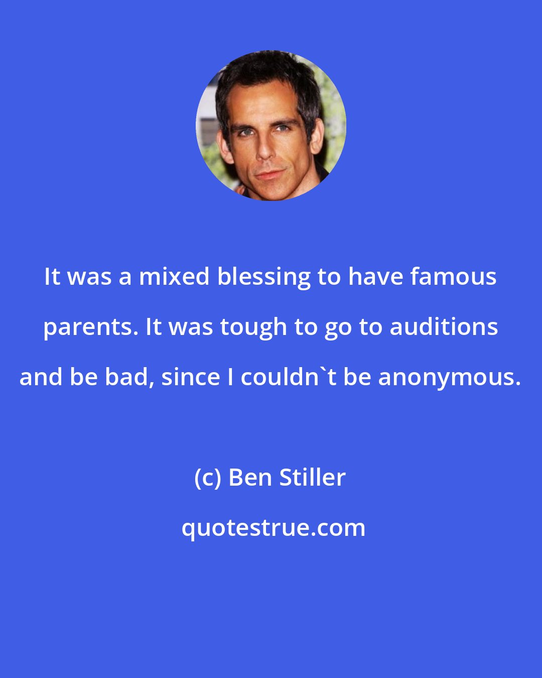 Ben Stiller: It was a mixed blessing to have famous parents. It was tough to go to auditions and be bad, since I couldn't be anonymous.