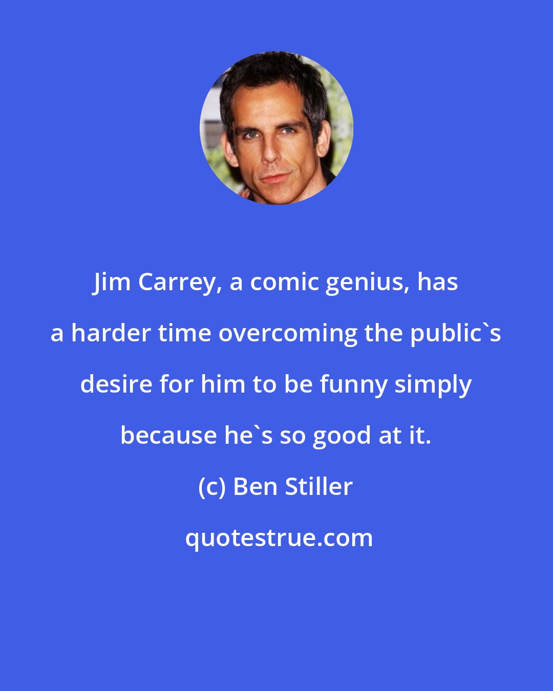 Ben Stiller: Jim Carrey, a comic genius, has a harder time overcoming the public's desire for him to be funny simply because he's so good at it.