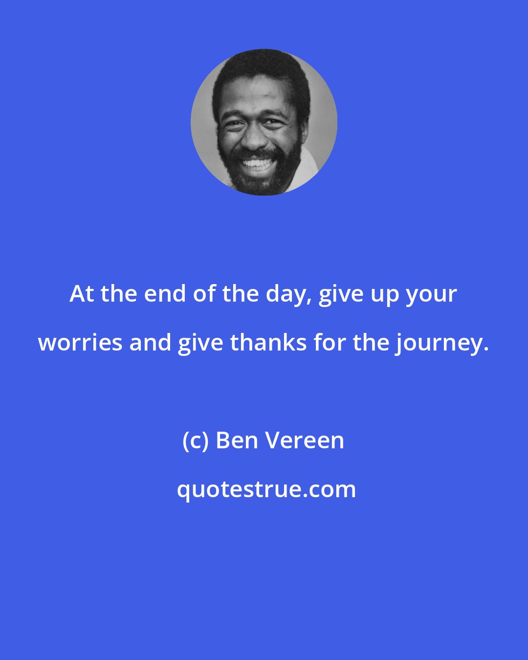 Ben Vereen: At the end of the day, give up your worries and give thanks for the journey.