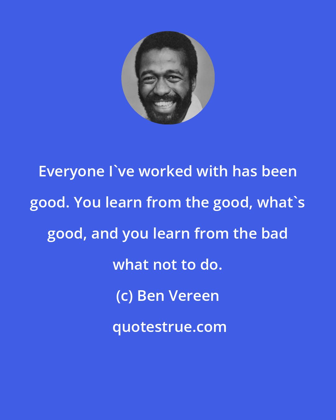 Ben Vereen: Everyone I've worked with has been good. You learn from the good, what's good, and you learn from the bad what not to do.