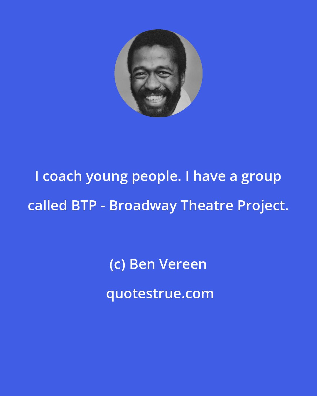 Ben Vereen: I coach young people. I have a group called BTP - Broadway Theatre Project.