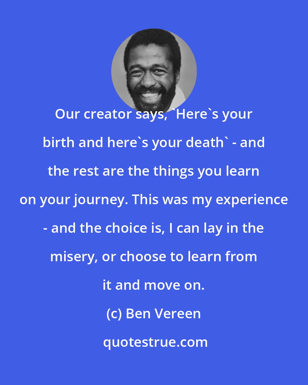 Ben Vereen: Our creator says, 'Here's your birth and here's your death' - and the rest are the things you learn on your journey. This was my experience - and the choice is, I can lay in the misery, or choose to learn from it and move on.