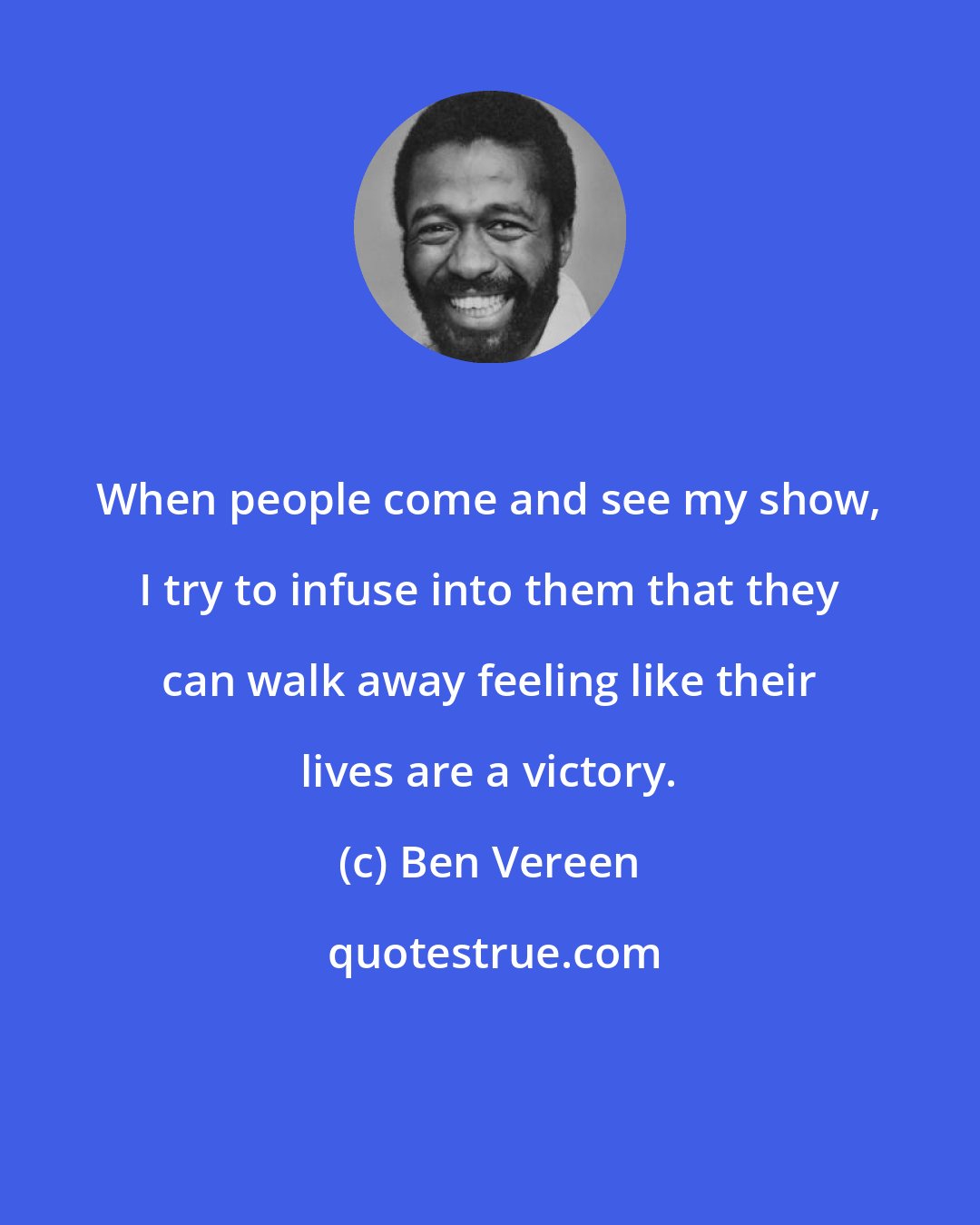 Ben Vereen: When people come and see my show, I try to infuse into them that they can walk away feeling like their lives are a victory.