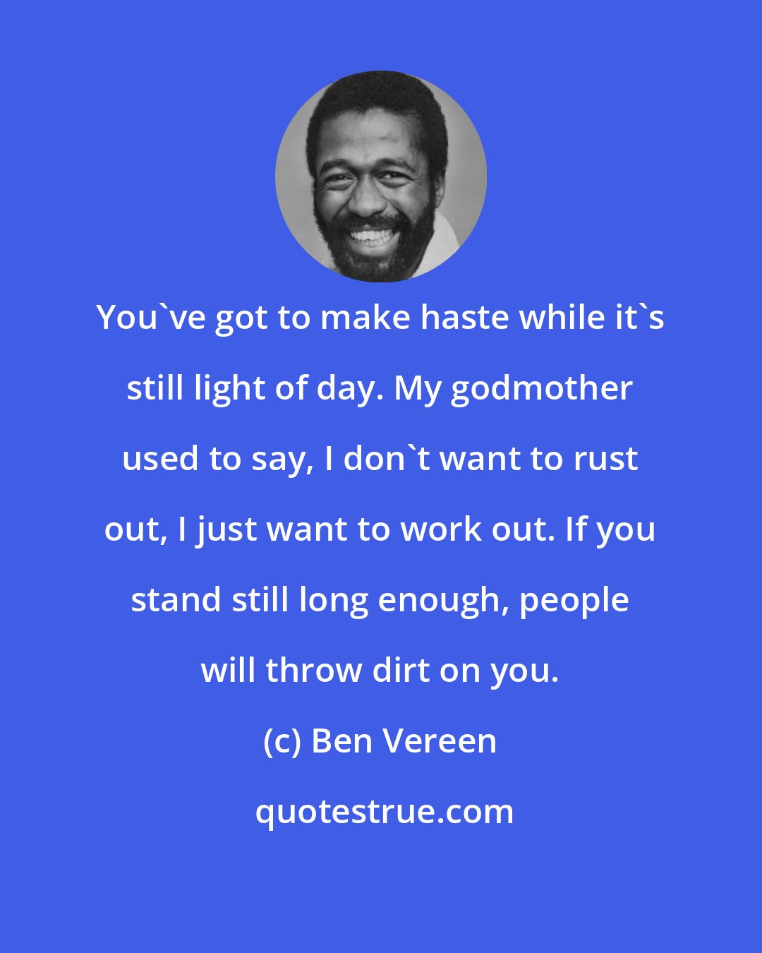 Ben Vereen: You've got to make haste while it's still light of day. My godmother used to say, I don't want to rust out, I just want to work out. If you stand still long enough, people will throw dirt on you.