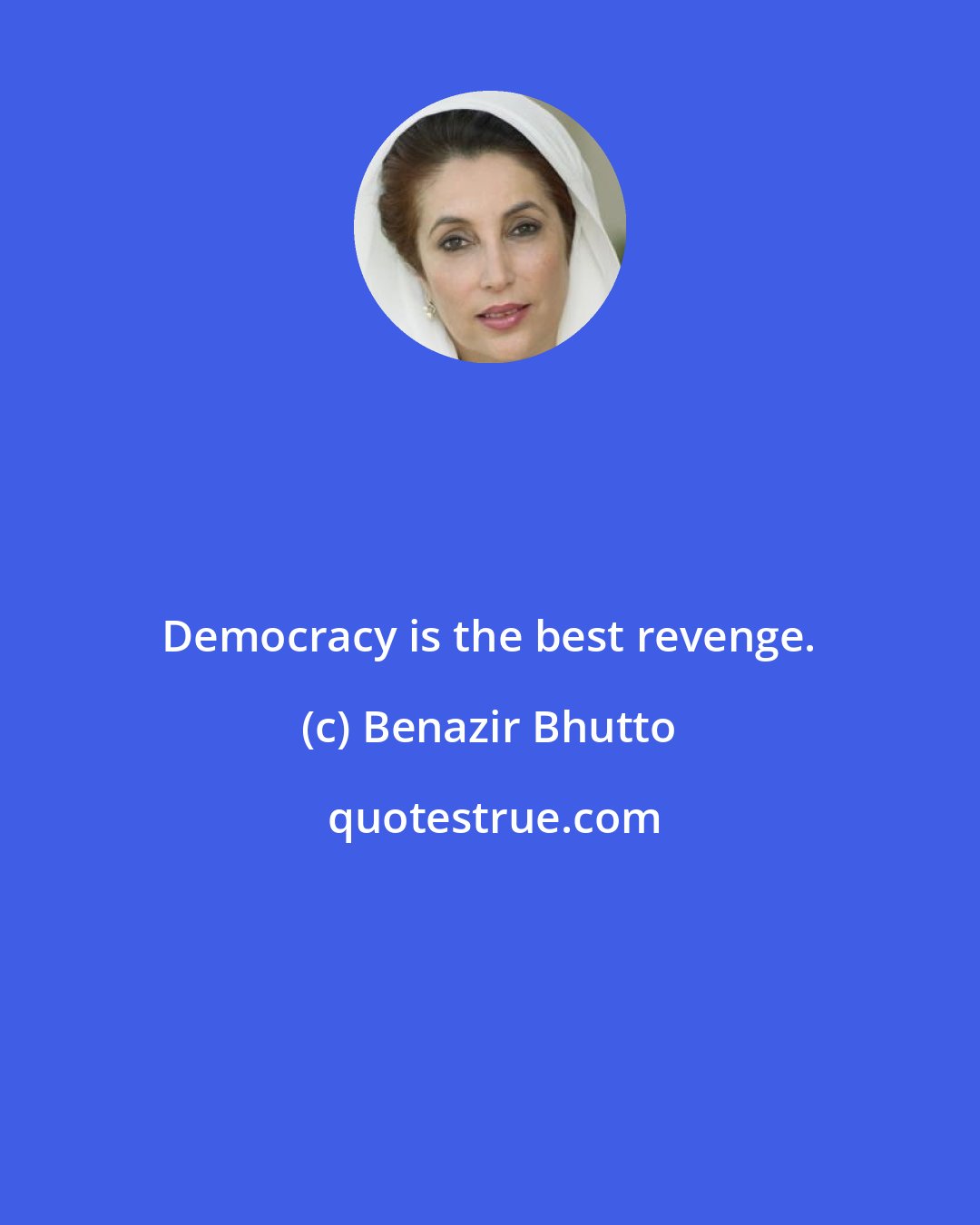 Benazir Bhutto: Democracy is the best revenge.