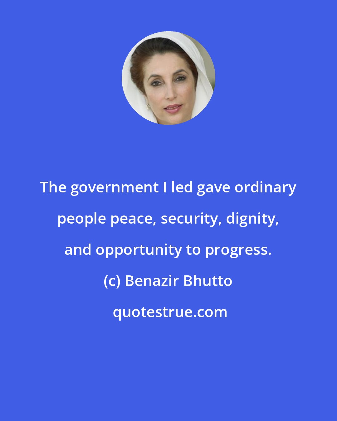 Benazir Bhutto: The government I led gave ordinary people peace, security, dignity, and opportunity to progress.