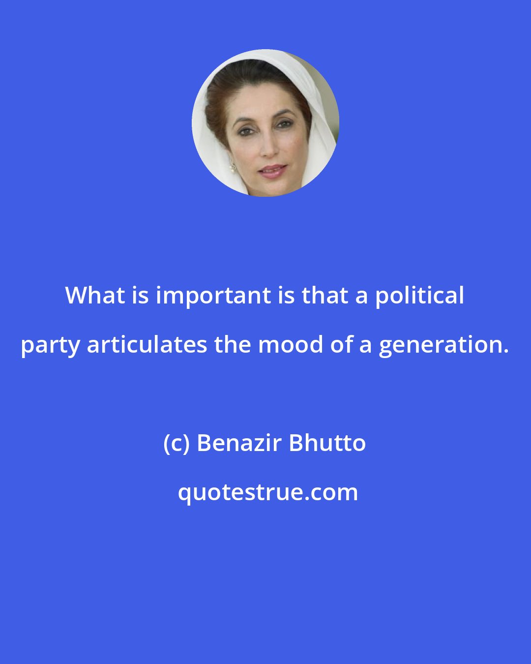 Benazir Bhutto: What is important is that a political party articulates the mood of a generation.