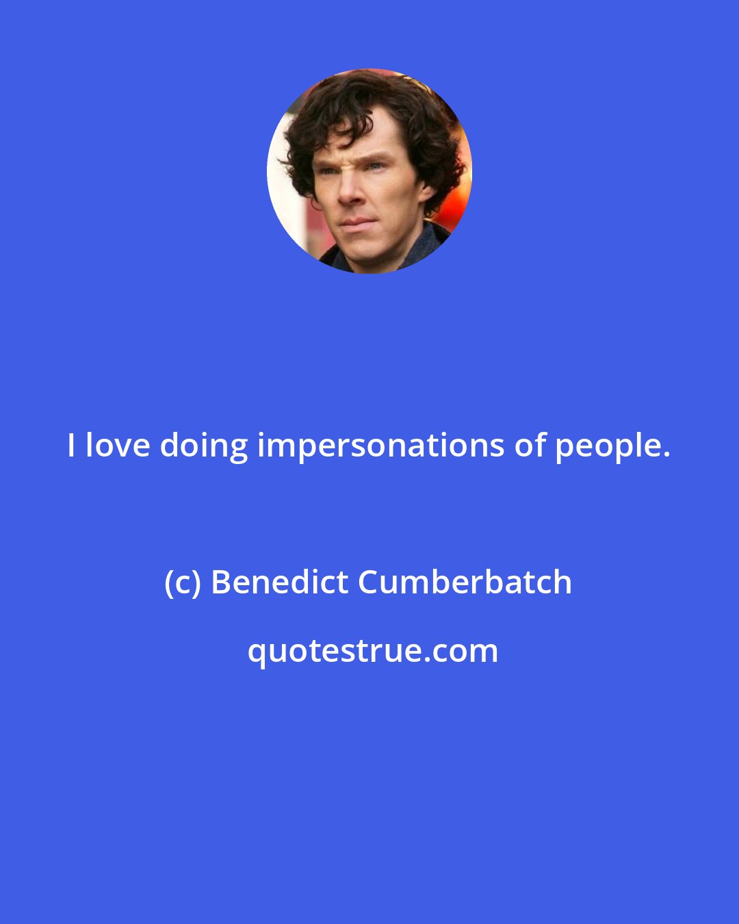 Benedict Cumberbatch: I love doing impersonations of people.