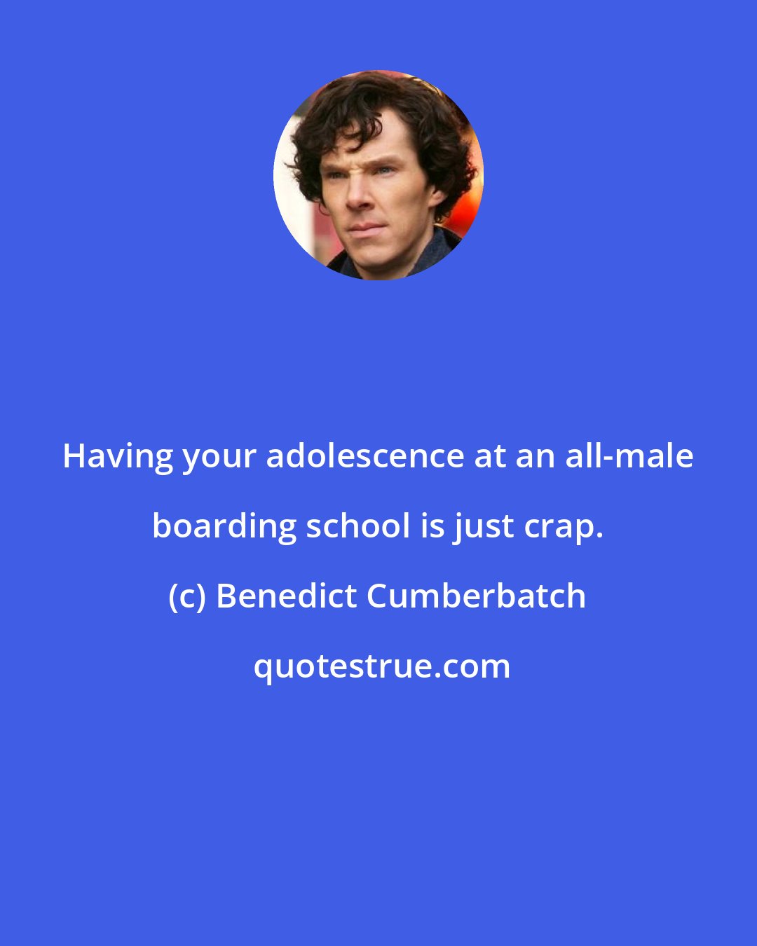 Benedict Cumberbatch: Having your adolescence at an all-male boarding school is just crap.