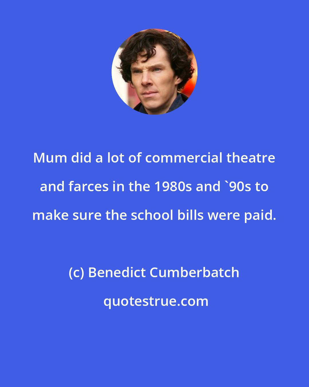 Benedict Cumberbatch: Mum did a lot of commercial theatre and farces in the 1980s and '90s to make sure the school bills were paid.