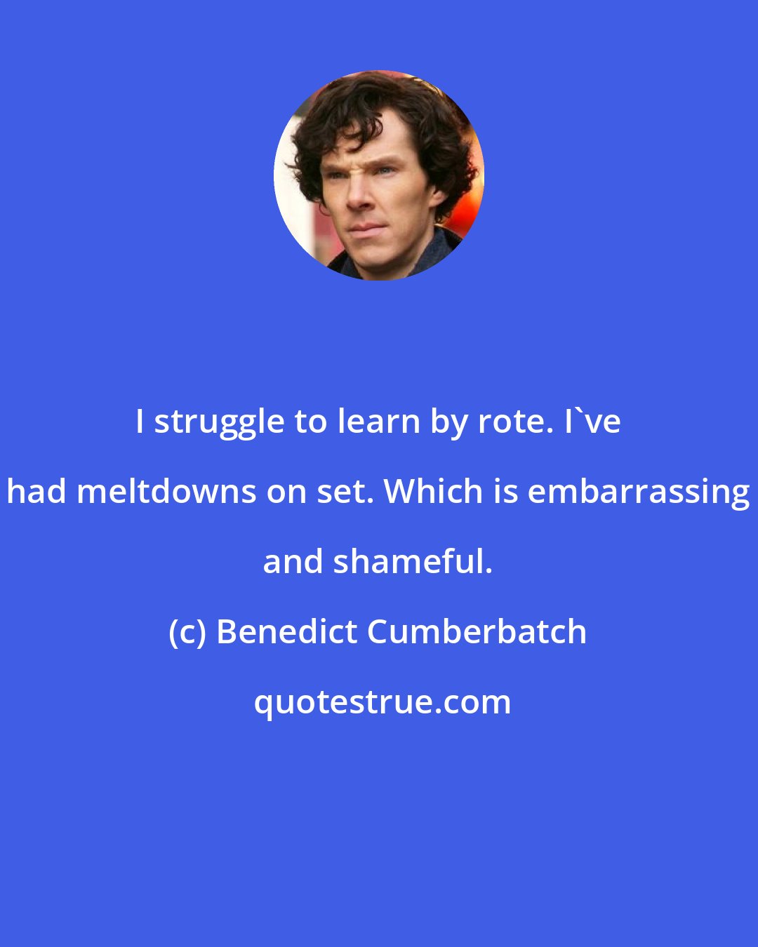 Benedict Cumberbatch: I struggle to learn by rote. I've had meltdowns on set. Which is embarrassing and shameful.