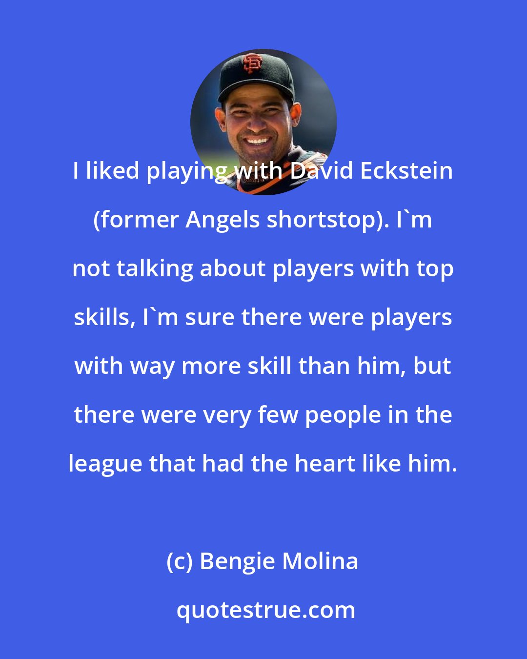 Bengie Molina: I liked playing with David Eckstein (former Angels shortstop). I'm not talking about players with top skills, I'm sure there were players with way more skill than him, but there were very few people in the league that had the heart like him.