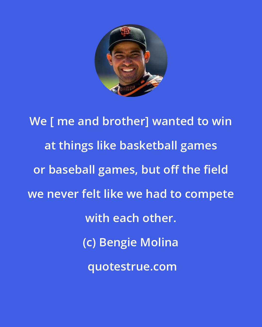 Bengie Molina: We [ me and brother] wanted to win at things like basketball games or baseball games, but off the field we never felt like we had to compete with each other.